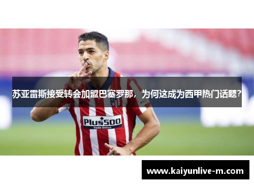 苏亚雷斯接受转会加盟巴塞罗那，为何这成为西甲热门话题？