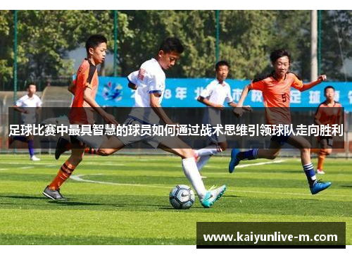 足球比赛中最具智慧的球员如何通过战术思维引领球队走向胜利