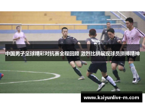 中国男子足球精彩对抗赛全程回顾 激烈比拼展现球员拼搏精神