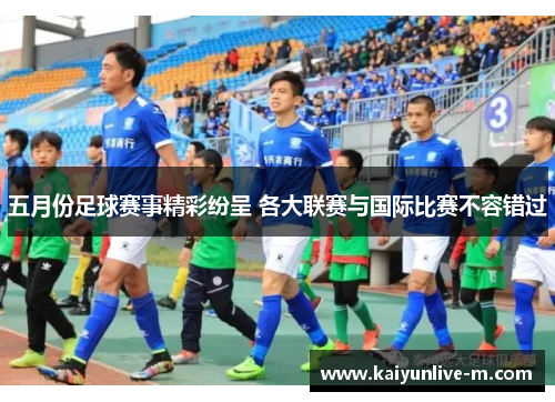 五月份足球赛事精彩纷呈 各大联赛与国际比赛不容错过