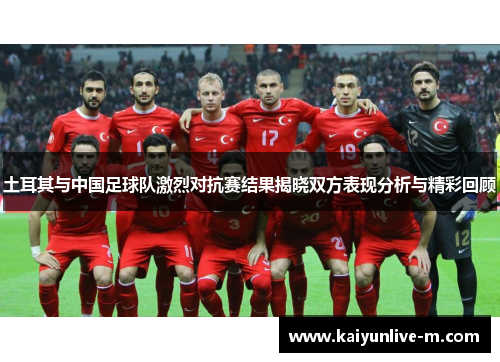 土耳其与中国足球队激烈对抗赛结果揭晓双方表现分析与精彩回顾