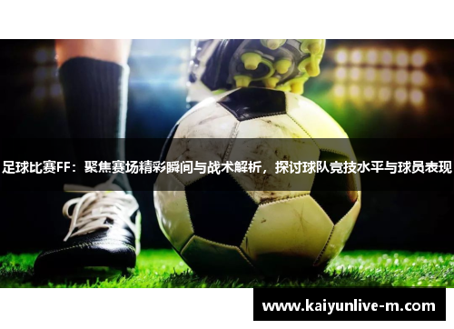 足球比赛FF：聚焦赛场精彩瞬间与战术解析，探讨球队竞技水平与球员表现
