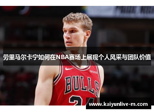 劳里马尔卡宁如何在NBA赛场上展现个人风采与团队价值