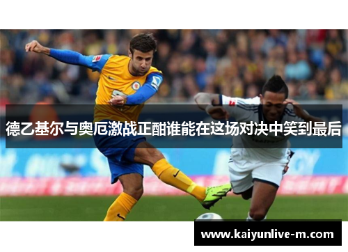 德乙基尔与奥厄激战正酣谁能在这场对决中笑到最后