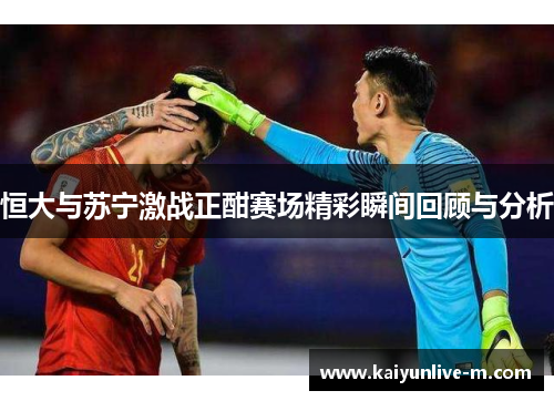 恒大与苏宁激战正酣赛场精彩瞬间回顾与分析