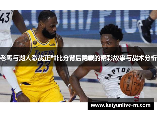老鹰与湖人激战正酣比分背后隐藏的精彩故事与战术分析