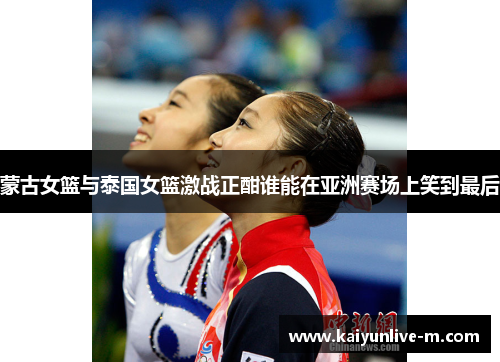 蒙古女篮与泰国女篮激战正酣谁能在亚洲赛场上笑到最后