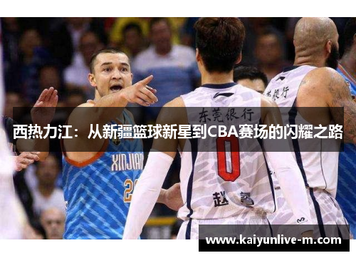 西热力江：从新疆篮球新星到CBA赛场的闪耀之路